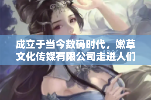 成立于当今数码时代，嫩草文化传媒有限公司走进人们生活。