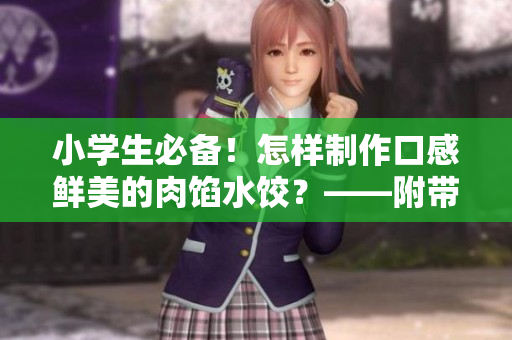 小学生必备！怎样制作口感鲜美的肉馅水饺？——附带详细步骤和诀窍！