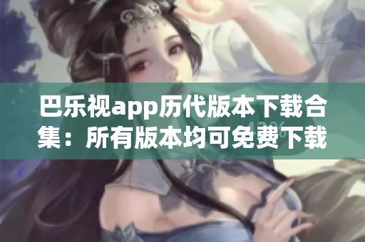 巴乐视app历代版本下载合集：所有版本均可免费下载