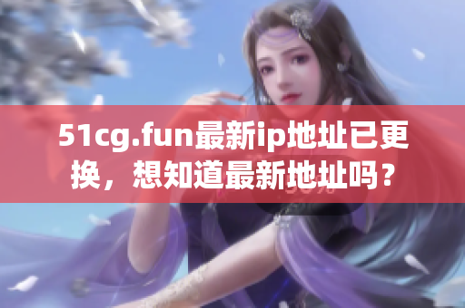 51cg.fun最新ip地址已更换，想知道最新地址吗？