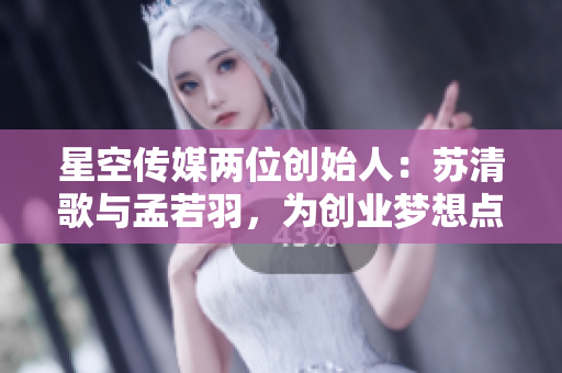 星空传媒两位创始人：苏清歌与孟若羽，为创业梦想点亮未来