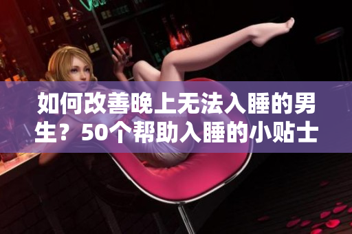 如何改善晚上无法入睡的男生？50个帮助入睡的小贴士，为你打造舒适的睡眠环境！