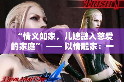 “情义如家，儿媳融入慈爱的家庭” —— 以情融家：一位儿媳的感人故事