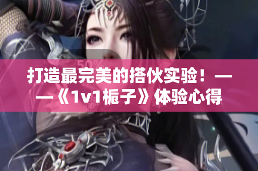 打造最完美的搭伙实验！——《1v1栀子》体验心得