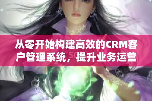 从零开始构建高效的CRM客户管理系统，提升业务运营效率