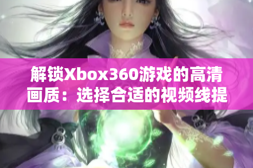 解锁Xbox360游戏的高清画质：选择合适的视频线提升游戏表现