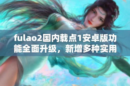 fulao2国内载点1安卓版功能全面升级，新增多种实用特点