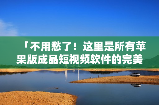 「不用愁了！这里是所有苹果版成品短视频软件的完美聚集地！」