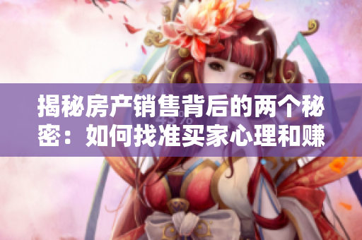 揭秘房产销售背后的两个秘密：如何找准买家心理和赚取高额佣金