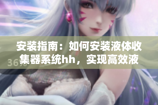 安装指南：如何安装液体收集器系统hh，实现高效液体收集与分离