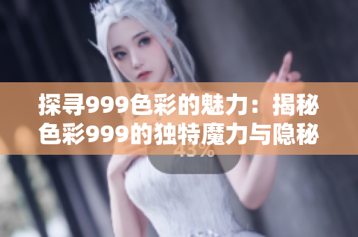探寻999色彩的魅力：揭秘色彩999的独特魔力与隐秘秘密