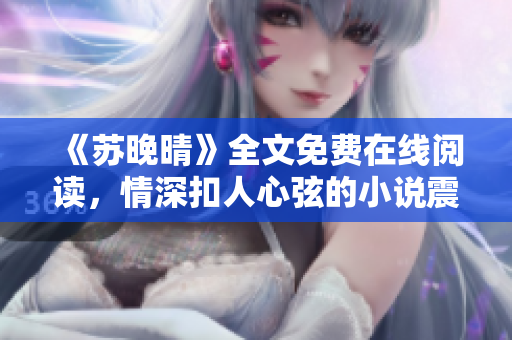 《苏晚晴》全文免费在线阅读，情深扣人心弦的小说震撼登场！