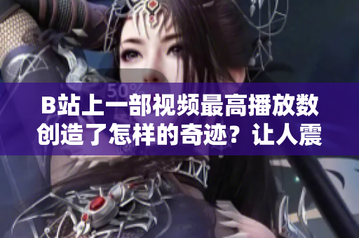 B站上一部视频最高播放数创造了怎样的奇迹？让人震惊的是……