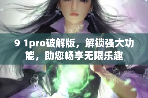 9 1pro破解版，解锁强大功能，助您畅享无限乐趣