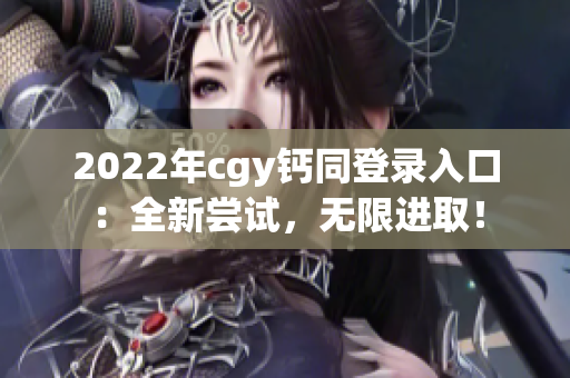 2022年cgy钙同登录入口：全新尝试，无限进取！