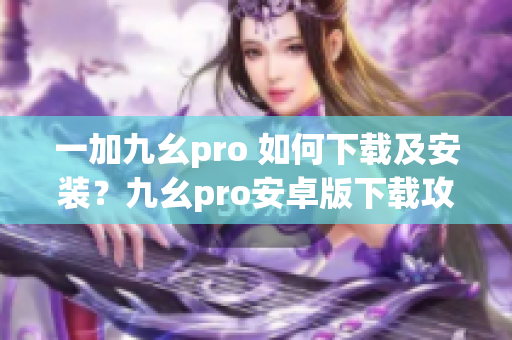 一加九幺pro 如何下载及安装？九幺pro安卓版下载攻略。