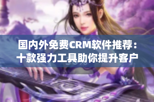 国内外免费CRM软件推荐：十款强力工具助你提升客户管理效率(1)