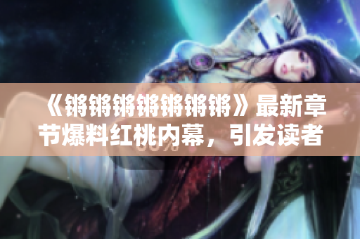 《锵锵锵锵锵锵锵》最新章节爆料红桃内幕，引发读者热议