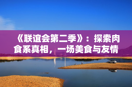 《联谊会第二季》：探索肉食系真相，一场美食与友情的共振之旅