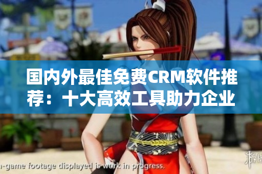 国内外最佳免费CRM软件推荐：十大高效工具助力企业客户关系管理