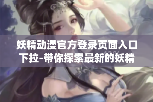 妖精动漫官方登录页面入口下拉-带你探索最新的妖精动漫资讯(1)