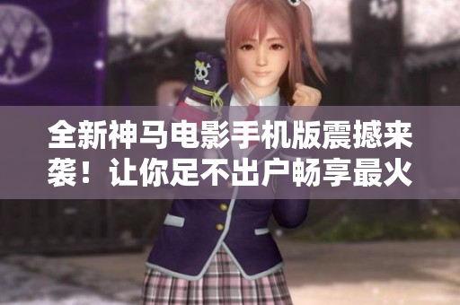 全新神马电影手机版震撼来袭！让你足不出户畅享最火热电影！