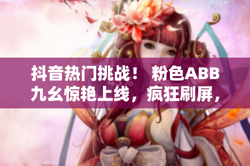 抖音热门挑战！ 粉色ABB九幺惊艳上线，疯狂刷屏，年轻人疯狂捧场