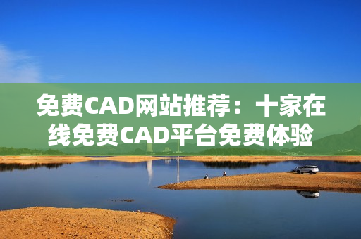 免费CAD网站推荐：十家在线免费CAD平台免费体验