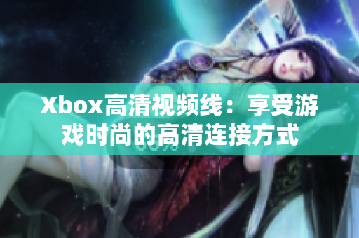 Xbox高清视频线：享受游戏时尚的高清连接方式