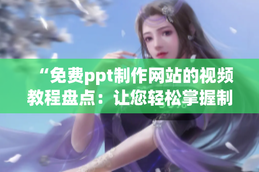 “免费ppt制作网站的视频教程盘点：让您轻松掌握制作技巧！”