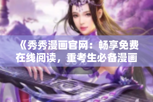 《秀秀漫画官网：畅享免费在线阅读，重考生必备漫画资源》