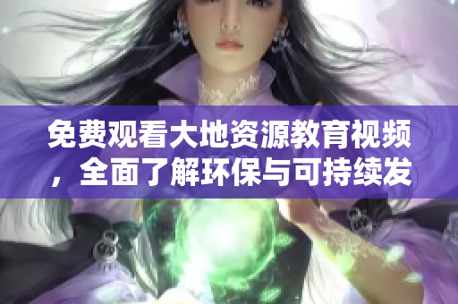 免费观看大地资源教育视频，全面了解环保与可持续发展