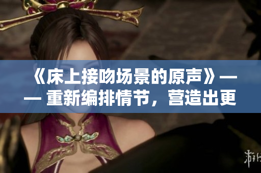 《床上接吻场景的原声》—— 重新编排情节，营造出更真实的氛围
