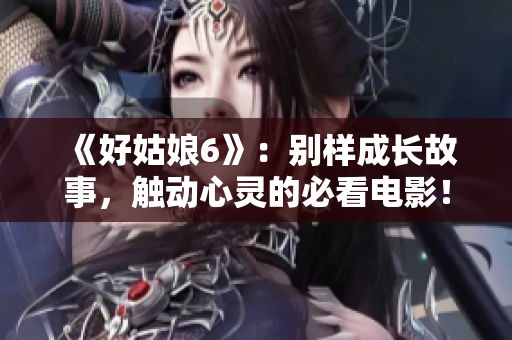 《好姑娘6》：别样成长故事，触动心灵的必看电影！