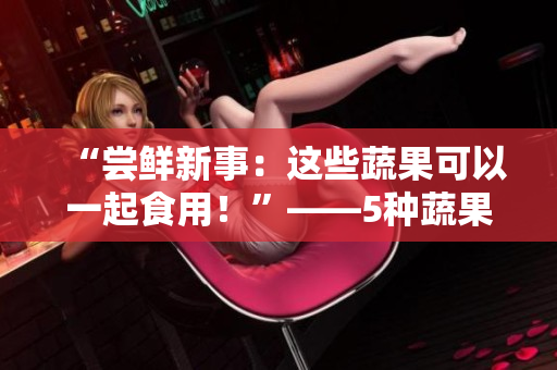 “尝鲜新事：这些蔬果可以一起食用！”——5种蔬果组合成最佳餐点