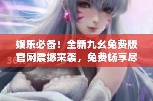娱乐必备！全新九幺免费版官网震撼来袭，免费畅享尽在这里(1)