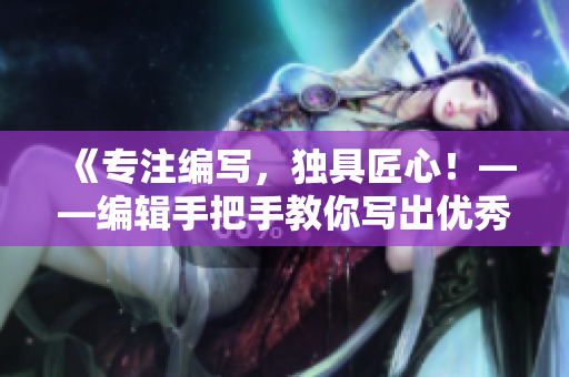 《专注编写，独具匠心！——编辑手把手教你写出优秀文章》