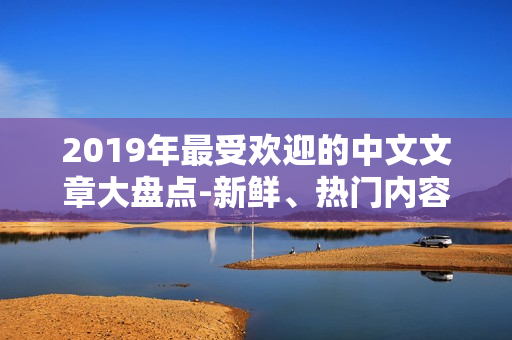 2019年最受欢迎的中文文章大盘点-新鲜、热门内容一网打尽