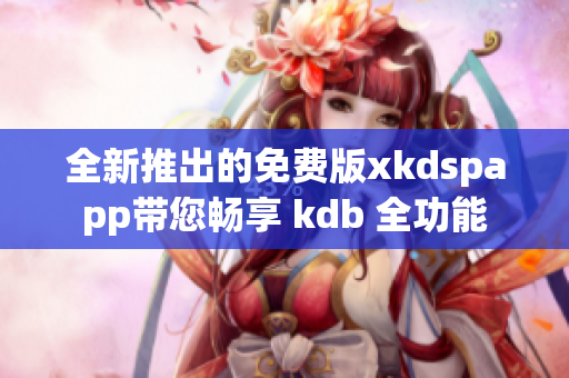 全新推出的免费版xkdspapp带您畅享 kdb 全功能