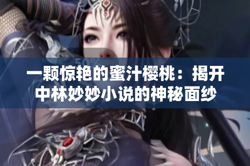 一颗惊艳的蜜汁樱桃：揭开中林妙妙小说的神秘面纱