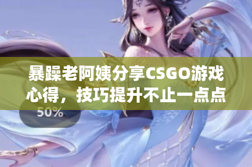 暴躁老阿姨分享CSGO游戏心得，技巧提升不止一点点(1)