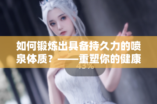 如何锻炼出具备持久力的喷泉体质？——重塑你的健康和形体