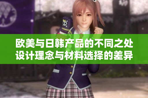 欧美与日韩产品的不同之处设计理念与材料选择的差异
