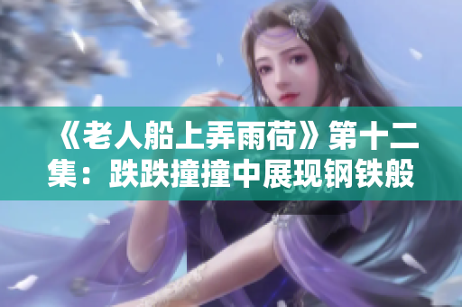 《老人船上弄雨荷》第十二集：跌跌撞撞中展现钢铁般的意志力