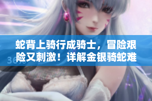 蛇背上骑行成骑士，冒险艰险又刺激！详解金银骑蛇难度曲线