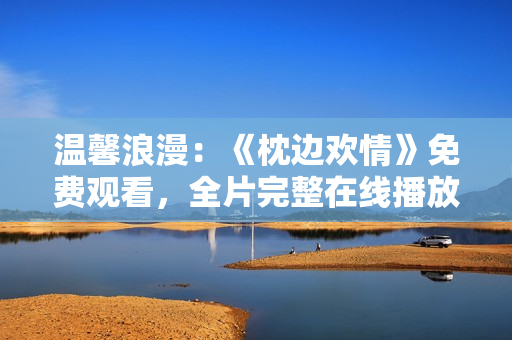 温馨浪漫：《枕边欢情》免费观看，全片完整在线播放