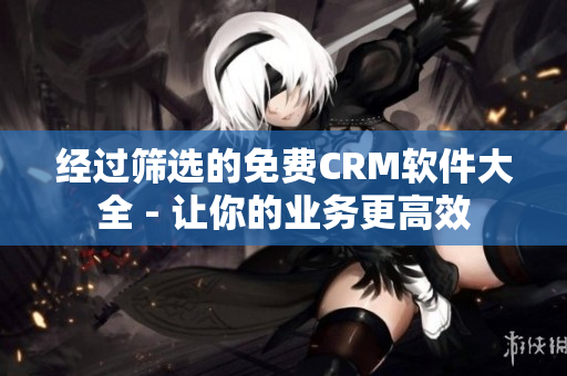 经过筛选的免费CRM软件大全 - 让你的业务更高效