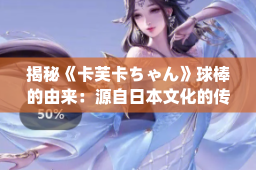 揭秘《卡芙卡ちゃん》球棒的由来：源自日本文化的传统玩具(1)