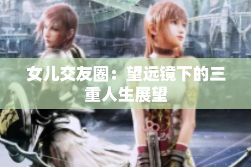 女儿交友圈：望远镜下的三重人生展望