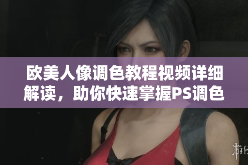 欧美人像调色教程视频详细解读，助你快速掌握PS调色技巧